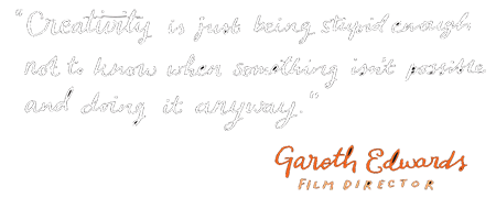 Creativity is just being stupid enough not to know when something isnt possible and doing it anyway - Gareth Edwards, Film Director